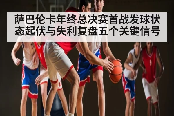 萨巴伦卡年终总决赛首战发球状态起伏与失利复盘五个关键信号